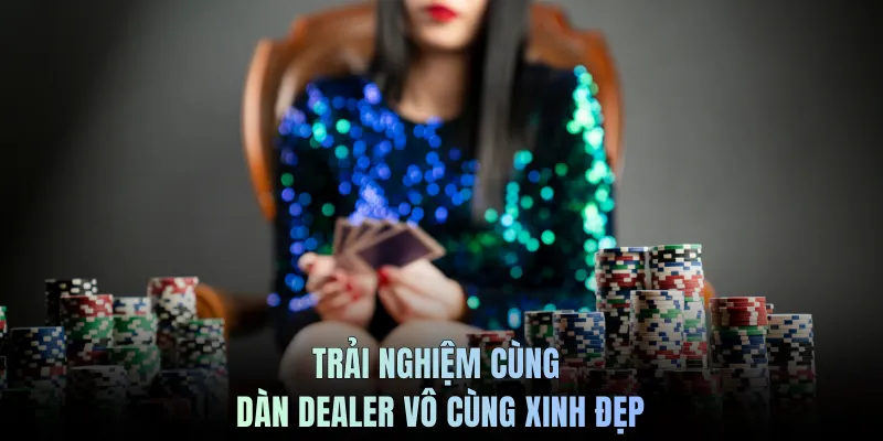 Trải nghiệm cùng dàn dealer vô cùng xinh đẹp
