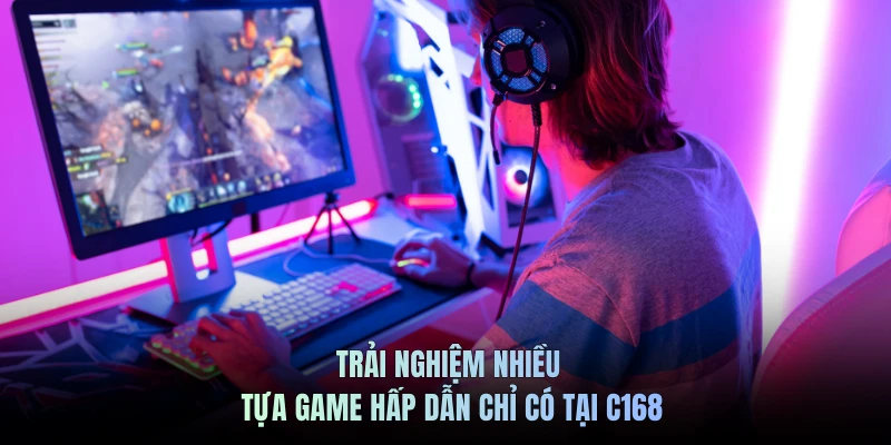Trải nghiệm nhiều tựa game hấp dẫn chỉ có tại C168
